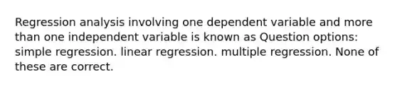 Regression analysis involving one dependent variable and more than one independent variable is known as Question options: simple regression. linear regression. multiple regression. None of these are correct.