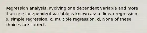 Regression analysis involving one dependent variable and <a href='https://www.questionai.com/knowledge/keWHlEPx42-more-than' class='anchor-knowledge'>more than</a> one independent variable is known as: a. linear regression. b. simple regression. c. multiple regression. d. None of these choices are correct.