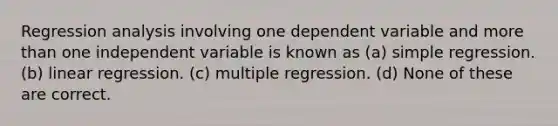 Regression analysis involving one dependent variable and more than one independent variable is known as (a) simple regression. (b) linear regression. (c) multiple regression. (d) None of these are correct.