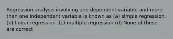 Regression analysis involving one dependent variable and more than one independent variable is known as (a) simple regression. (b) linear regression. (c) multiple regression (d) None of these are correct