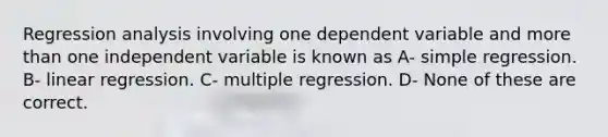 Regression analysis involving one dependent variable and <a href='https://www.questionai.com/knowledge/keWHlEPx42-more-than' class='anchor-knowledge'>more than</a> one independent variable is known as A- simple regression. B- linear regression. C- multiple regression. D- None of these are correct.