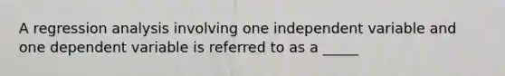 A regression analysis involving one independent variable and one dependent variable is referred to as a _____