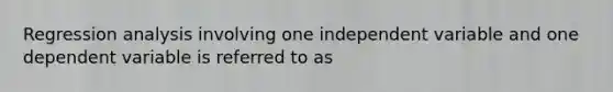 Regression analysis involving one independent variable and one dependent variable is referred to as