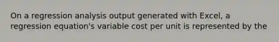 On a regression analysis output generated with Excel, a regression equation's variable cost per unit is represented by the