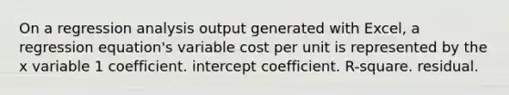 On a regression analysis output generated with Excel, a regression equation's variable cost per unit is represented by the x variable 1 coefficient. intercept coefficient. R-square. residual.