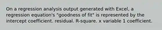 On a regression analysis output generated with Excel, a regression equation's "goodness of fit" is represented by the intercept coefficient. residual. R-square. x variable 1 coefficient.