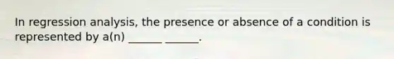 In regression analysis, the presence or absence of a condition is represented by a(n) ______ ______.