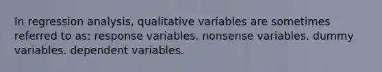 In regression analysis, qualitative variables are sometimes referred to as: response variables. nonsense variables. dummy variables. dependent variables.