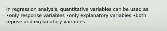 In regression analysis, quantitative variables can be used as •only response variables •only explanatory variables •both repose and explanatory variables