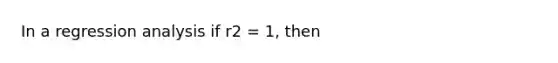 In a regression analysis if r2 = 1, then