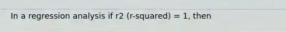 In a regression analysis if r2 (r-squared) = 1, then