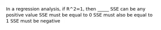 In a regression analysis, if R^2=1, then _____ SSE can be any positive value SSE must be equal to 0 SSE must also be equal to 1 SSE must be negative