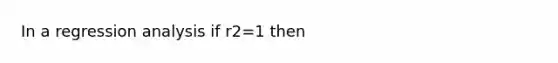 In a regression analysis if r2=1 then