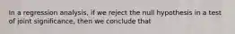 In a regression analysis, if we reject the null hypothesis in a test of joint significance, then we conclude that