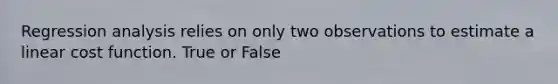 Regression analysis relies on only two observations to estimate a linear cost function. True or False