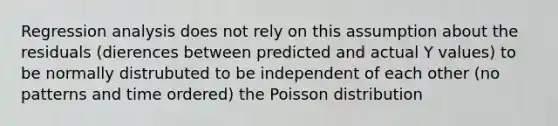 Regression analysis does not rely on this assumption about the residuals (dierences between predicted and actual Y values) to be normally distrubuted to be independent of each other (no patterns and time ordered) the Poisson distribution