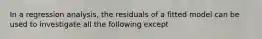 In a regression analysis, the residuals of a fitted model can be used to investigate all the following except