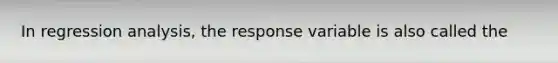 In regression analysis, the response variable is also called the