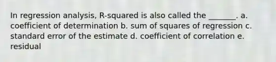 In regression analysis, R-squared is also called the _______. a. coefficient of determination b. sum of squares of regression c. standard error of the estimate d. coefficient of correlation e. residual