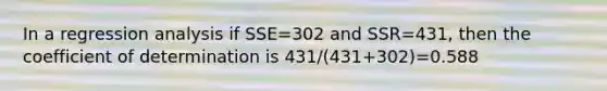 In a regression analysis if SSE=302 and SSR=431, then the coefficient of determination is 431/(431+302)=0.588