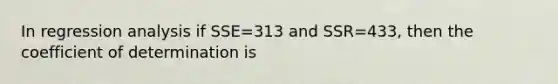 In regression analysis if SSE=313 and SSR=433, then the coefficient of determination is