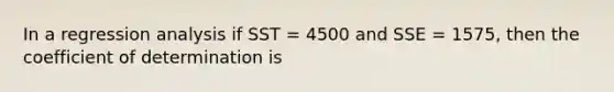 In a regression analysis if SST = 4500 and SSE = 1575, then the coefficient of determination is