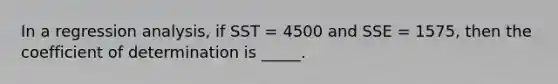 In a regression analysis, if SST = 4500 and SSE = 1575, then the coefficient of determination is _____.