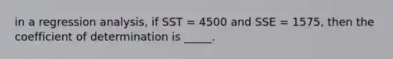 in a regression analysis, if SST = 4500 and SSE = 1575, then the coefficient of determination is _____.