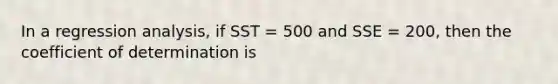 In a regression analysis, if SST = 500 and SSE = 200, then the coefficient of determination is