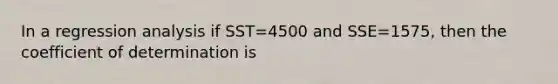 In a regression analysis if SST=4500 and SSE=1575, then the coefficient of determination is