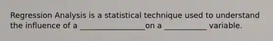 Regression Analysis is a statistical technique used to understand the influence of a _________________on a ___________ variable.