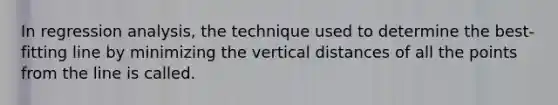 In regression analysis, the technique used to determine the best-fitting line by minimizing the vertical distances of all the points from the line is called.