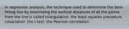 In regression analysis, the technique used to determine the best-fitting line by minimizing the vertical distances of all the points from the line is called triangulation. the least squares procedure. covariation. the t-test. the Pearson correlation.