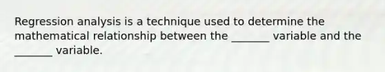 Regression analysis is a technique used to determine the mathematical relationship between the _______ variable and the _______ variable.