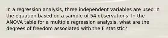 In a regression analysis, three independent variables are used in the equation based on a sample of 54 observations. In the ANOVA table for a multiple regression analysis, what are the degrees of freedom associated with the F-statistic?