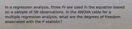 In a regression analysis, three IV are used in the equation based on a sample of 58 observations. In the ANOVA table for a multiple regression analysis, what are the degrees of freedom associated with the F-statistic?