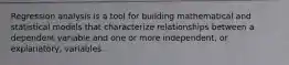 Regression analysis is a tool for building mathematical and statistical models that characterize relationships between a dependent variable and one or more independent, or explanatory, variables.