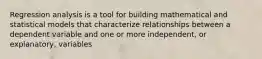 Regression analysis is a tool for building mathematical and statistical models that characterize relationships between a dependent variable and one or more independent, or explanatory, variables
