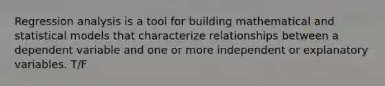 Regression analysis is a tool for building mathematical and statistical models that characterize relationships between a dependent variable and one or more independent or explanatory variables. T/F