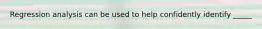 Regression analysis can be used to help confidently identify _____
