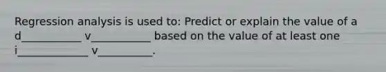 Regression analysis is used to: Predict or explain the value of a d___________ v___________ based on the value of at least one i_____________ v__________.