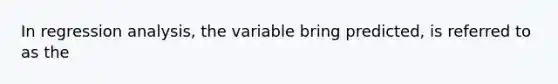 In regression analysis, the variable bring predicted, is referred to as the