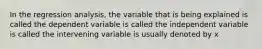 In the regression analysis, the variable that is being explained is called the dependent variable is called the independent variable is called the intervening variable is usually denoted by x