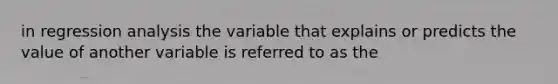 in regression analysis the variable that explains or predicts the value of another variable is referred to as the