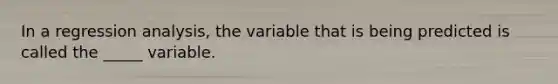 In a regression analysis, the variable that is being predicted is called the _____ variable.