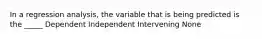 In a regression analysis, the variable that is being predicted is the _____ Dependent Independent Intervening None