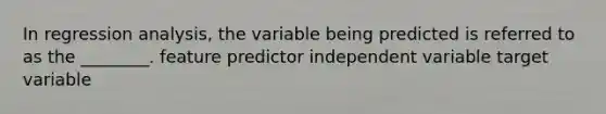 In regression analysis, the variable being predicted is referred to as the ________. feature predictor independent variable target variable