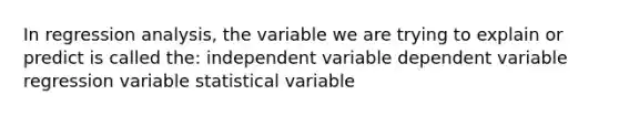 In regression analysis, the variable we are trying to explain or predict is called the: independent variable dependent variable regression variable statistical variable