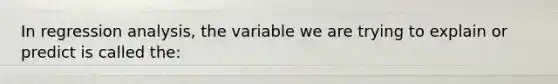 In regression analysis, the variable we are trying to explain or predict is called the: