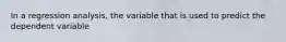 In a regression analysis, the variable that is used to predict the dependent variable